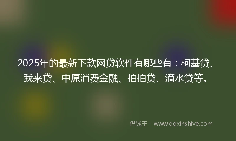 2025年的最新下款网贷软件有哪些有:柯基贷、我来贷、中原消费金融、拍拍贷、滴水贷等。