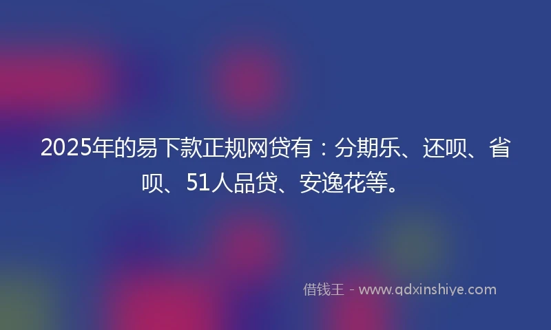 2025年的易下款正规网贷有：分期乐、还呗、省呗、51人品贷、安逸花等。