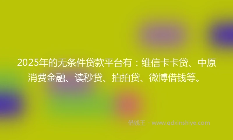 2025年的无条件贷款平台有：维信卡卡贷、中原消费金融、读秒贷、拍拍贷、微博借钱等。