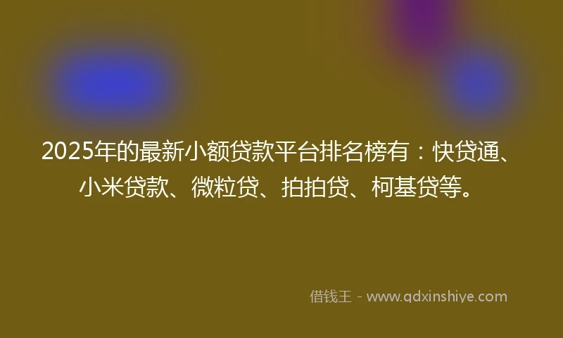 2025年的最新小额贷款平台排名榜有:快贷通、小米贷款、微粒贷、拍拍贷、柯基贷等。