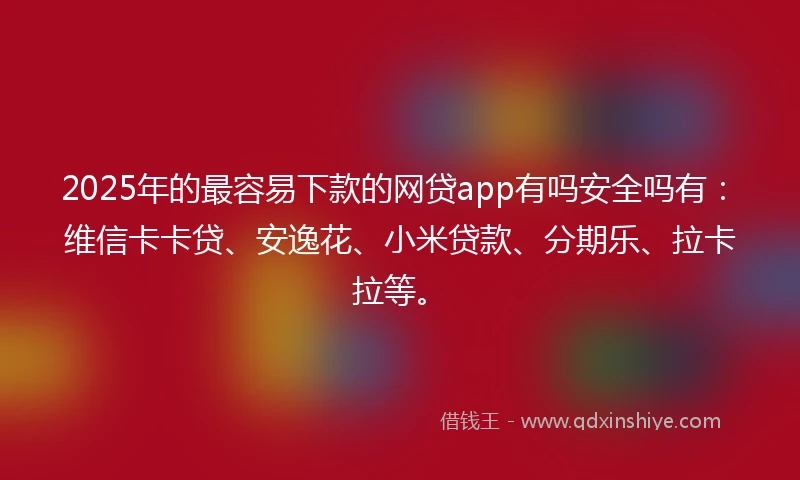 2025年的最容易下款的网贷app有吗安全吗有:维信卡卡贷、安逸花、小米贷款、分期乐、拉卡拉等。