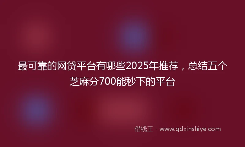 最可靠的网贷平台有哪些2025年推荐，总结五个芝麻分700能秒下的平台