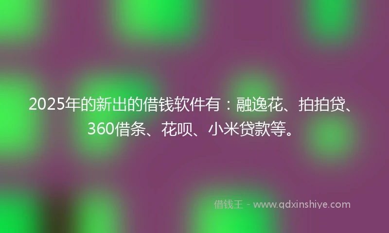 2025年的新出的借钱软件有：融逸花、拍拍贷、360借条、花呗、小米贷款等。