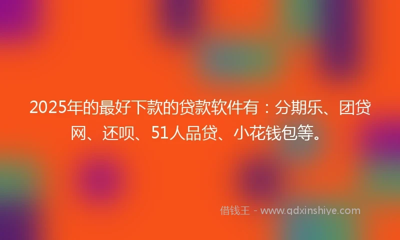 2025年的最好下款的贷款软件有：分期乐、团贷网、还呗、51人品贷、小花钱包等。
