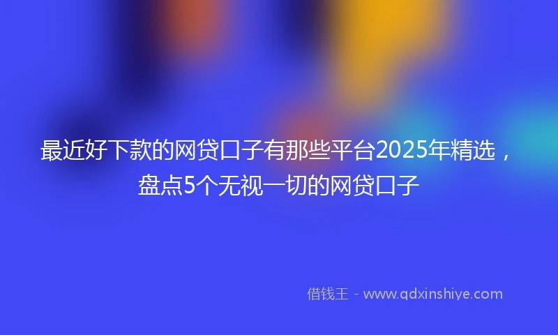 最近好下款的网贷口子有那些平台2025年精选，盘点5个无视一切的网贷口子