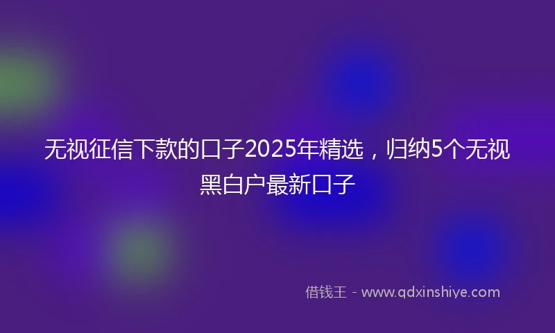 无视征信下款的口子2025年精选，归纳5个无视黑白户最新口子