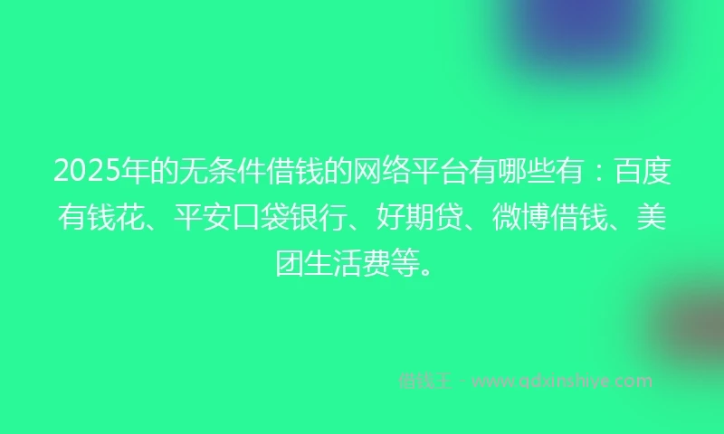 2025年的无条件借钱的网络平台有哪些有：百度有钱花、平安口袋银行、好期贷、微博借钱、美团生活费等。