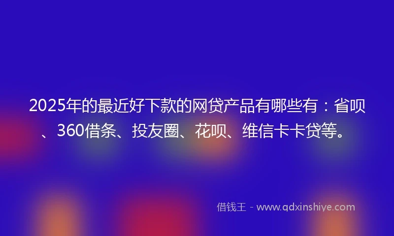 2025年的最近好下款的网贷产品有哪些有：省呗、360借条、投友圈、花呗、维信卡卡贷等。