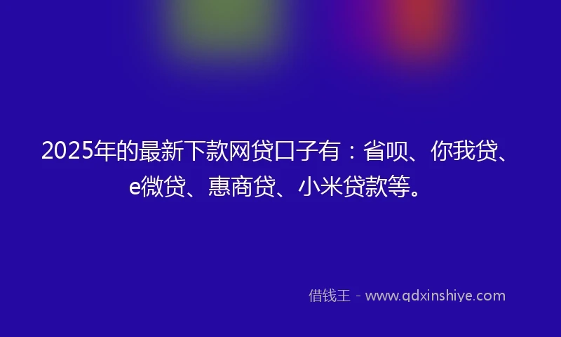 2025年的最新下款网贷口子有：省呗、你我贷、e微贷、惠商贷、小米贷款等。