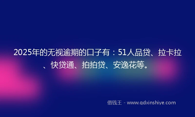 2025年的无视逾期的口子有：51人品贷、拉卡拉、快贷通、拍拍贷、安逸花等。