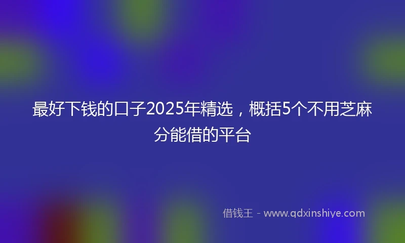 最好下钱的口子2025年精选，概括5个不用芝麻分能借的平台