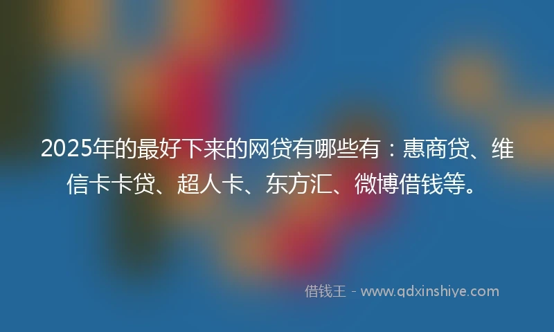 2025年的最好下来的网贷有哪些有：惠商贷、维信卡卡贷、超人卡、东方汇、微博借钱等。