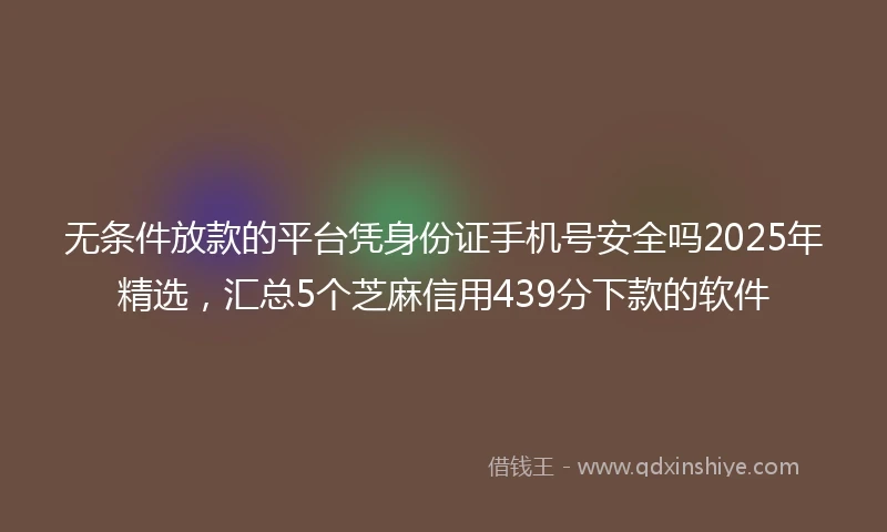 无条件放款的平台凭身份证手机号安全吗2025年精选，汇总5个芝麻信用439分下款的软件
