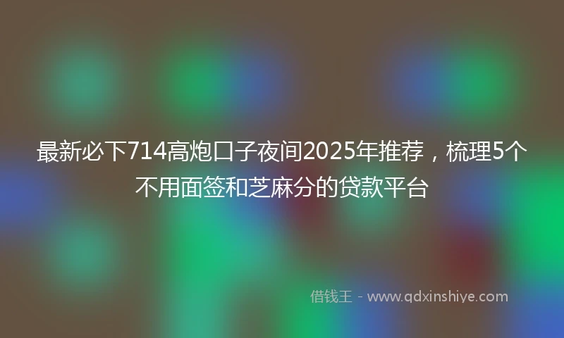 最新必下714高炮口子夜间2025年推荐，梳理5个不用面签和芝麻分的贷款平台