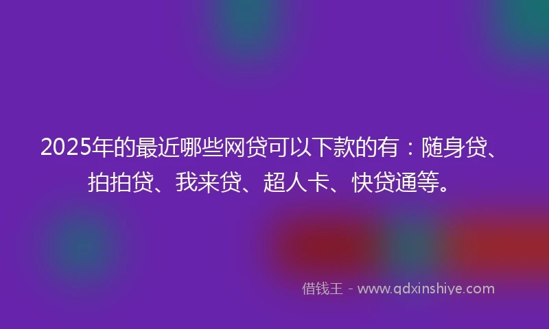 2025年的最近哪些网贷可以下款的有：随身贷、拍拍贷、我来贷、超人卡、快贷通等。