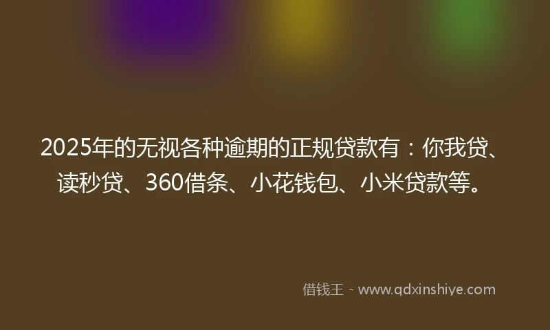 2025年的无视各种逾期的正规贷款有：你我贷、读秒贷、360借条、小花钱包、小米贷款等。
