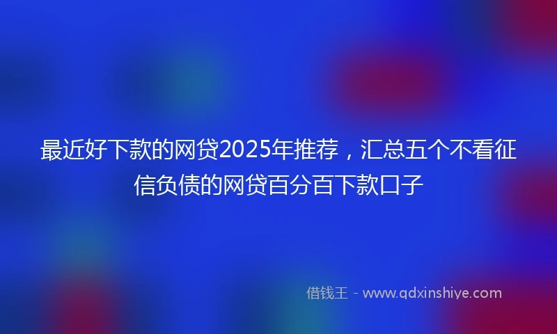 最近好下款的网贷2025年推荐，汇总五个不看征信负债的网贷百分百下款口子