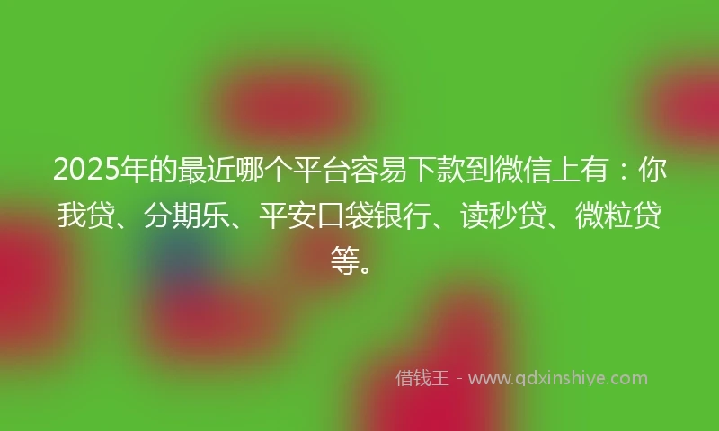 2025年的最近哪个平台容易下款到微信上有:你我贷、分期乐、平安口袋银行、读秒贷、微粒贷等。