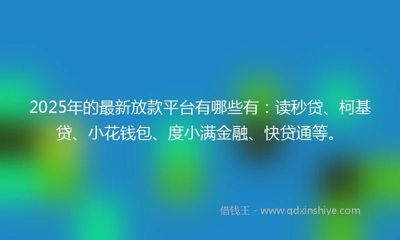 2025年的最新放款平台有哪些有:读秒贷、柯基贷、小花钱包、度小满金融、快贷通等。