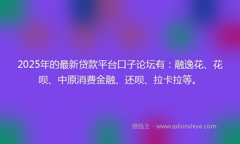 2025年的最新贷款平台口子论坛有：融逸花、花呗、中原消费金融、还呗、拉卡拉等。