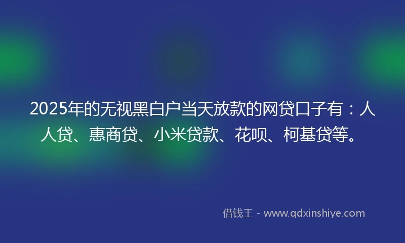 2025年的无视黑白户当天放款的网贷口子有：人人贷、惠商贷、小米贷款、花呗、柯基贷等。