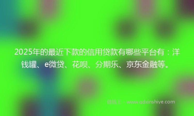 2025年的最近下款的信用贷款有哪些平台有：洋钱罐、e微贷、花呗、分期乐、京东金融等。