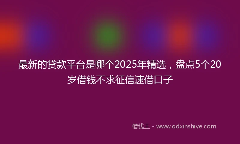 最新的贷款平台是哪个2025年精选，盘点5个20岁借钱不求征信速借口子