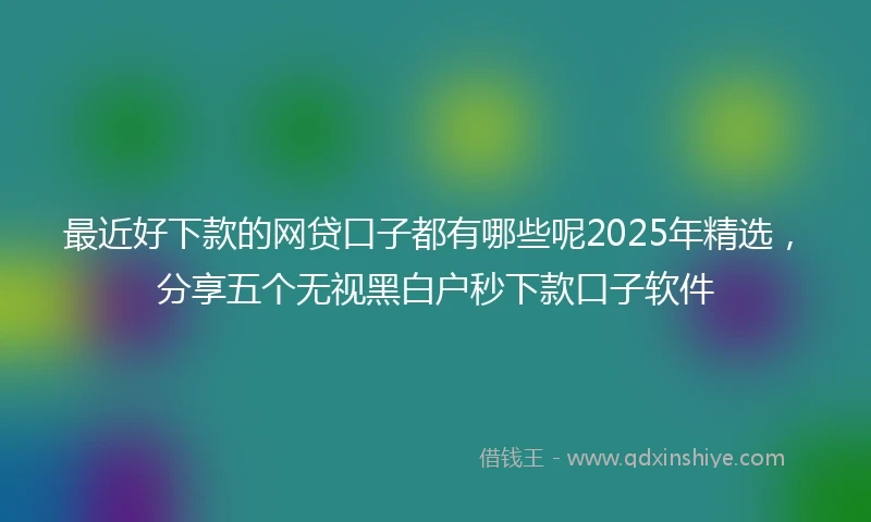 最近好下款的网贷口子都有哪些呢2025年精选,分享五个无视黑白户秒下款口子软件