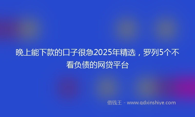 晚上能下款的口子很急2025年精选，罗列5个不看负债的网贷平台