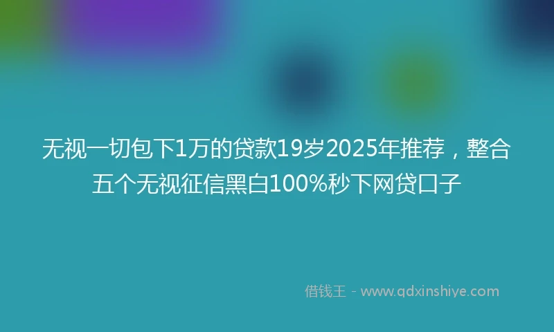 无视一切包下1万的贷款19岁2025年推荐，整合五个无视征信黑白100%秒下网贷口子