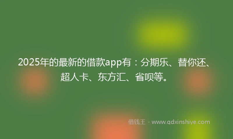 2025年的最新的借款app有：分期乐、替你还、超人卡、东方汇、省呗等。