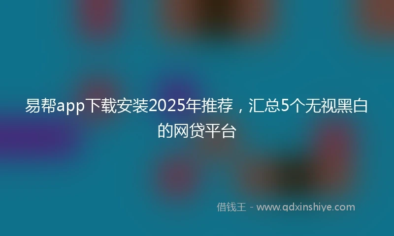 易帮app下载安装2025年推荐，汇总5个无视黑白的网贷平台