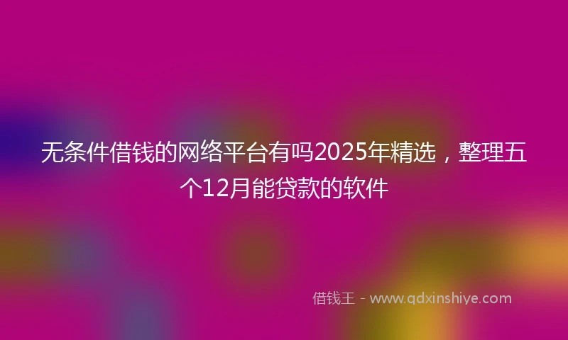 无条件借钱的网络平台有吗2025年精选，整理五个12月能贷款的软件