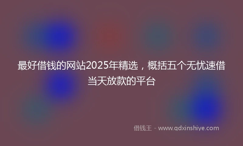 最好借钱的网站2025年精选，概括五个无忧速借当天放款的平台