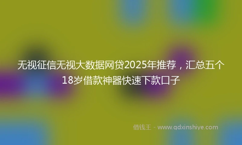 无视征信无视大数据网贷2025年推荐，汇总五个18岁借款神器快速下款口子