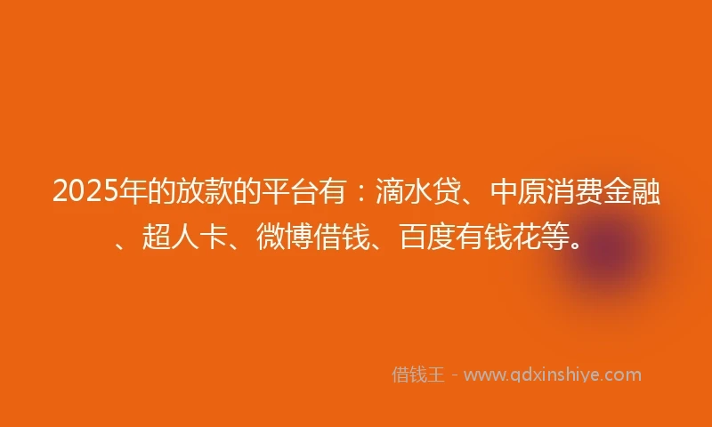 2025年的放款的平台有：滴水贷、中原消费金融、超人卡、微博借钱、百度有钱花等。