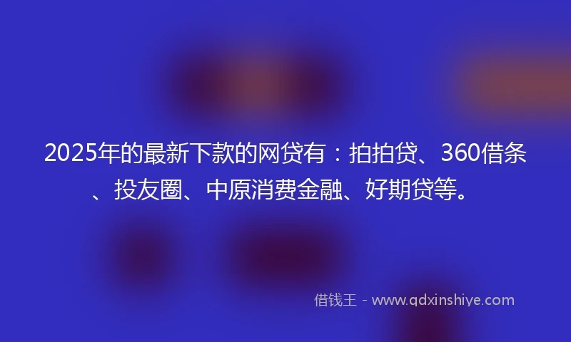 2025年的最新下款的网贷有：拍拍贷、360借条、投友圈、中原消费金融、好期贷等。