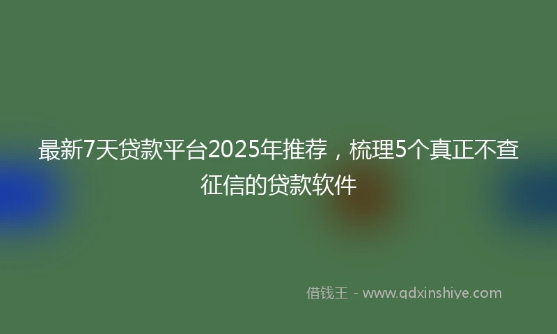 最新7天贷款平台2025年推荐，梳理5个真正不查征信的贷款软件