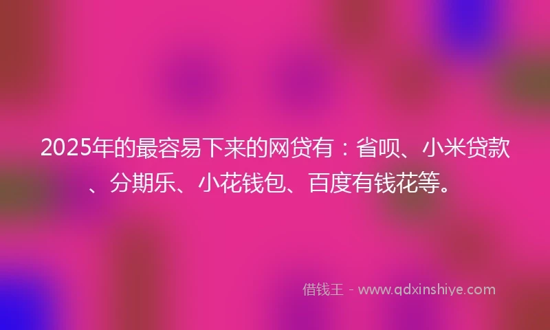 2025年的最容易下来的网贷有：省呗、小米贷款、分期乐、小花钱包、百度有钱花等。