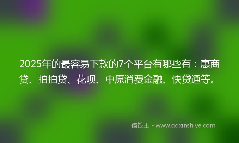 2025年的最容易下款的7个平台有哪些有：惠商贷、拍拍贷、花呗、中原消费金融、快贷通等。