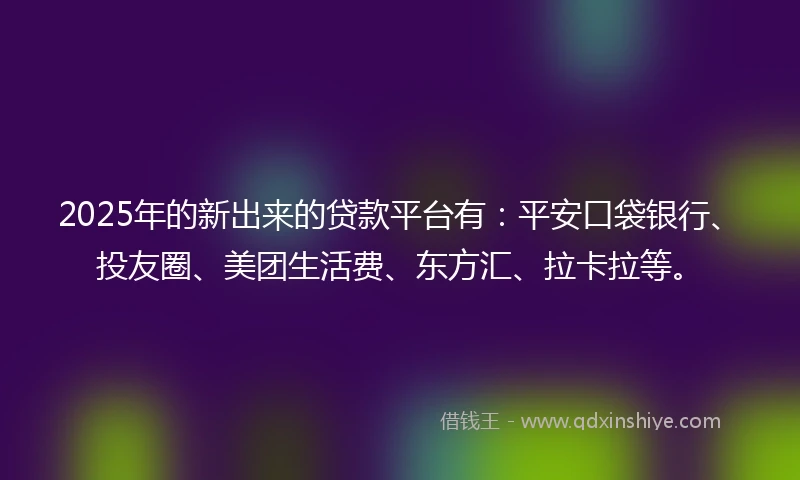 2025年的新出来的贷款平台有：平安口袋银行、投友圈、美团生活费、东方汇、拉卡拉等。