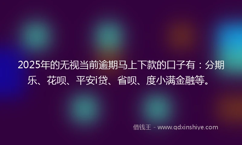 2025年的无视当前逾期马上下款的口子有：分期乐、花呗、平安i贷、省呗、度小满金融等。