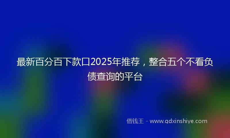 最新百分百下款口2025年推荐，整合五个不看负债查询的平台