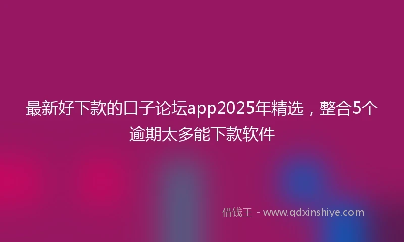 最新好下款的口子论坛app2025年精选，整合5个逾期太多能下款软件