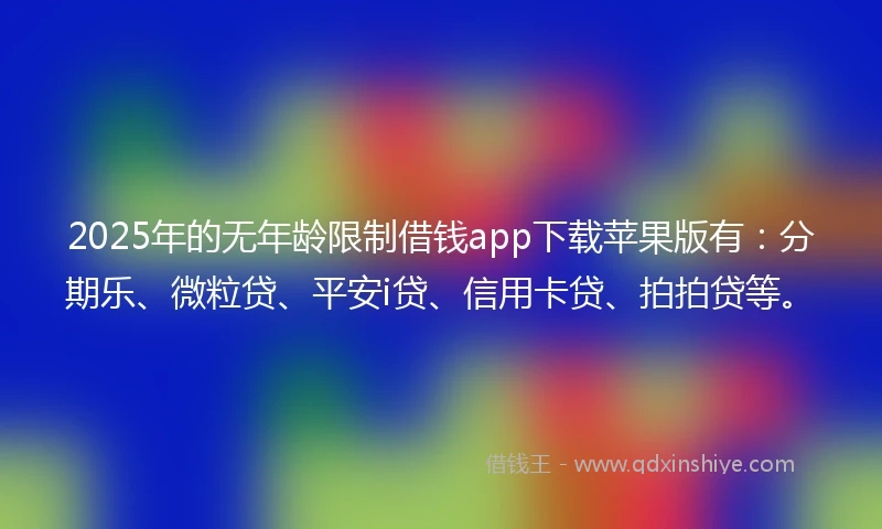 2025年的无年龄限制借钱app下载苹果版有：分期乐、微粒贷、平安i贷、信用卡贷、拍拍贷等。