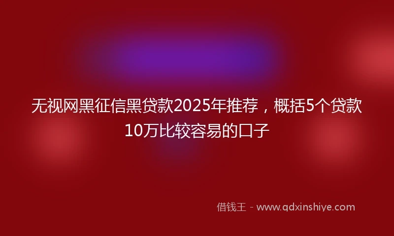 无视网黑征信黑贷款2025年推荐，概括5个贷款10万比较容易的口子