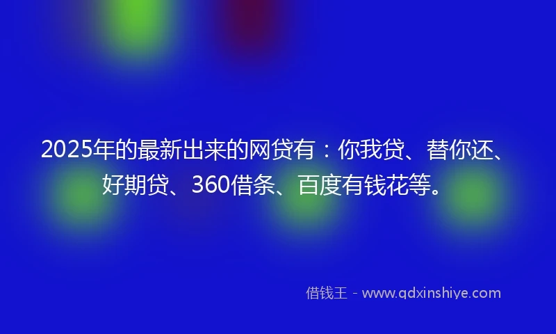 2025年的最新出来的网贷有：你我贷、替你还、好期贷、360借条、百度有钱花等。