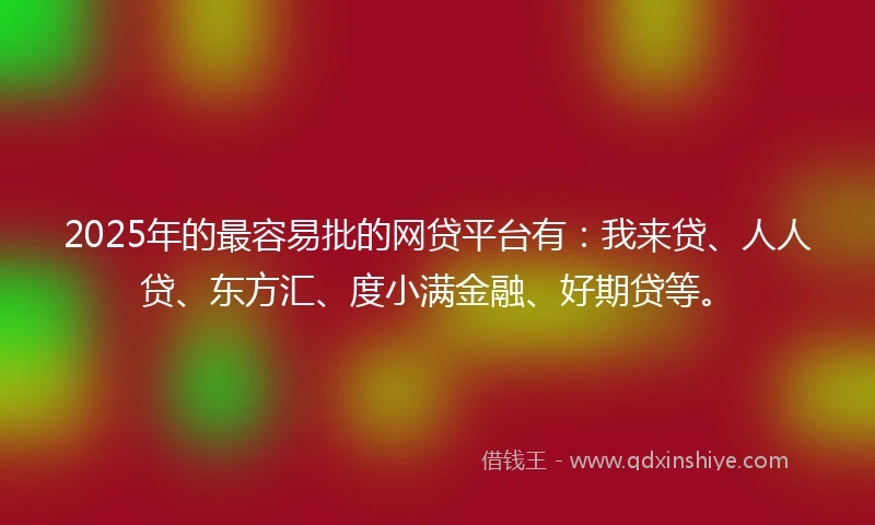 2025年的最容易批的网贷平台有：我来贷、人人贷、东方汇、度小满金融、好期贷等。