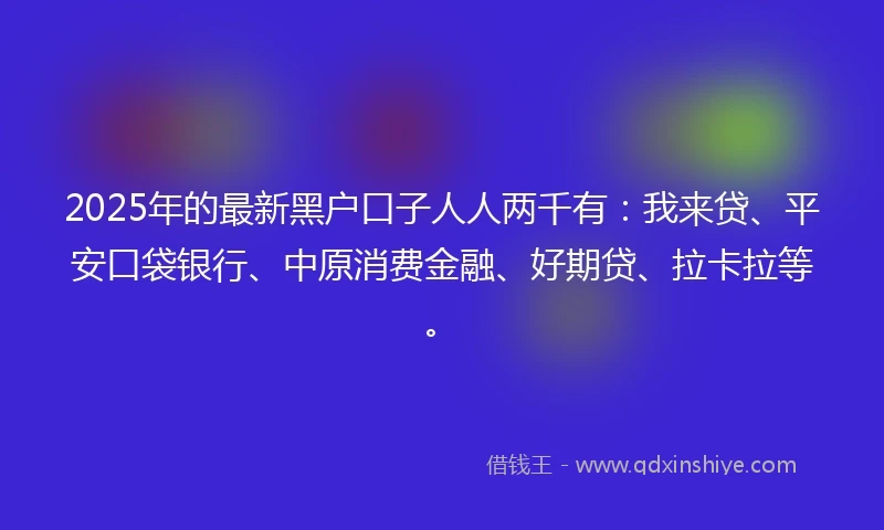 2025年的最新黑户口子人人两千有：我来贷、平安口袋银行、中原消费金融、好期贷、拉卡拉等。