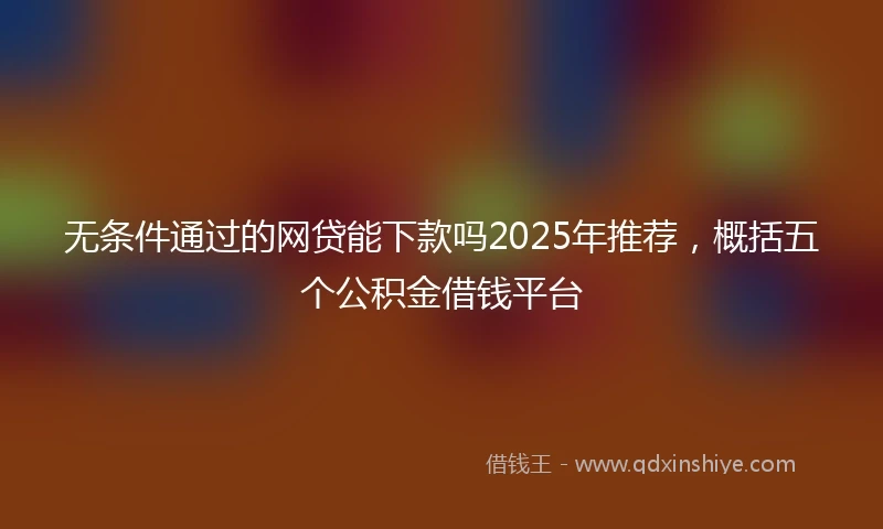 无条件通过的网贷能下款吗2025年推荐，概括五个公积金借钱平台